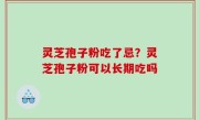 灵芝孢子粉吃了忌？灵芝孢子粉可以长期吃吗