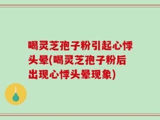 喝灵芝孢子粉引起心悸头晕(喝灵芝孢子粉后出现心悸头晕现象)