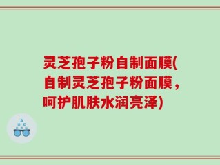 灵芝孢子粉自制面膜(自制灵芝孢子粉面膜，呵护肌肤水润亮泽)