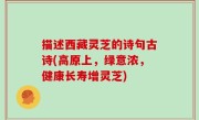描述西藏灵芝的诗句古诗(高原上，绿意浓，健康长寿增灵芝)