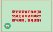 灵芝葡萄酒的作用(探究灵芝葡萄酒的功效：益气健脾，强身健体)