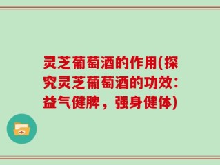 灵芝葡萄酒的作用(探究灵芝葡萄酒的功效：益气健脾，强身健体)