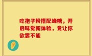 吃孢子粉搭配蜂糖，开启味觉新体验，竟让你欲罢不能