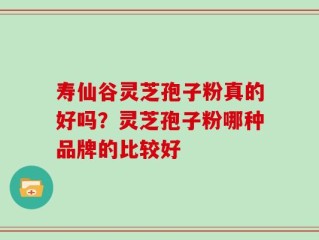 寿仙谷灵芝孢子粉真的好吗？灵芝孢子粉哪种品牌的比较好