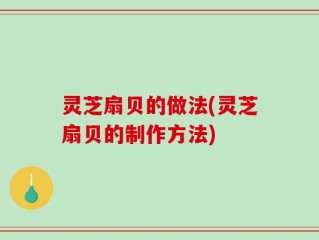 灵芝扇贝的做法(灵芝扇贝的制作方法)