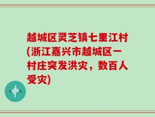 越城区灵芝镇七里江村(浙江嘉兴市越城区一村庄突发洪灾，数百人受灾)