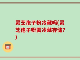 灵芝孢子粉冷藏吗(灵芝孢子粉需冷藏存储？)