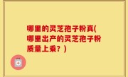 哪里的灵芝孢子粉真(哪里出产的灵芝孢子粉质量上乘？)