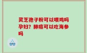 灵芝孢子粉可以喂鸡吗孕妇？肺癌可以吃海参吗