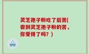 灵芝孢子粉吃了后苦(尝到灵芝孢子粉的苦，你受得了吗？)