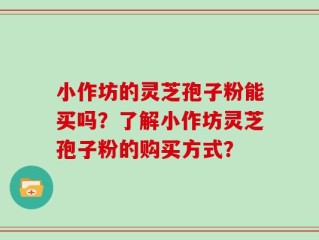 小作坊的灵芝孢子粉能买吗？了解小作坊灵芝孢子粉的购买方式？