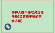哪种人群不能吃灵芝孢子粉(灵芝孢子粉的禁食人群)