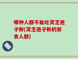 哪种人群不能吃灵芝孢子粉(灵芝孢子粉的禁食人群)