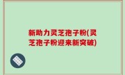 新助力灵芝孢子粉(灵芝孢子粉迎来新突破)