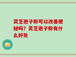灵芝孢子粉可以改善便秘吗？灵芝孢子粉有什么好处