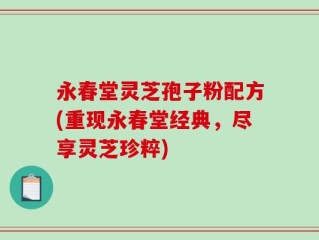 永春堂灵芝孢子粉配方(重现永春堂经典，尽享灵芝珍粹)