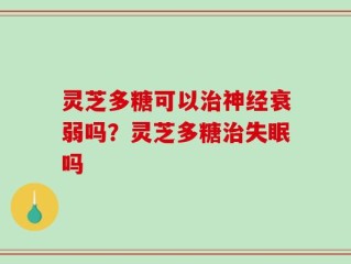 灵芝多糖可以治神经衰弱吗？灵芝多糖治失眠吗