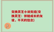 交换灵芝小说完结(交换灵芝：伴随成长的友谊，不灭的信念)