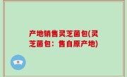 产地销售灵芝菌包(灵芝菌包：售自原产地)