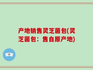 产地销售灵芝菌包(灵芝菌包：售自原产地)