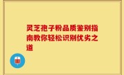 灵芝孢子粉品质鉴别指南教你轻松识别优劣之道