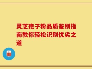 灵芝孢子粉品质鉴别指南教你轻松识别优劣之道