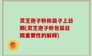 灵芝孢子粉和袋子上日期(灵芝孢子粉包装日期重要性的解释)