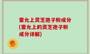 雷允上灵芝孢子粉成分(雷允上的灵芝孢子粉成分详解)