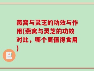 燕窝与灵芝的功效与作用(燕窝与灵芝的功效对比，哪个更值得食用)