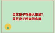 灵芝孢子粉最大用量？灵芝孢子粉如何食用