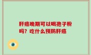 肝癌晚期可以喝孢子粉吗？吃什么预防肝癌