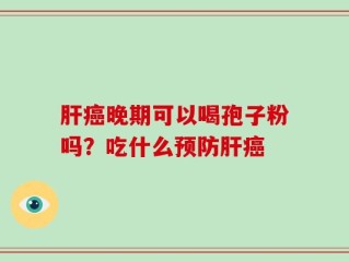 肝癌晚期可以喝孢子粉吗？吃什么预防肝癌