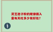 灵芝孢子粉的规律摄入量每天吃多少有好处？