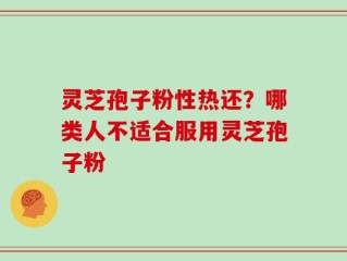 灵芝孢子粉性热还？哪类人不适合服用灵芝孢子粉