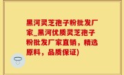 黑河灵芝孢子粉批发厂家_黑河优质灵芝孢子粉批发厂家直销，精选原料，品质保证)