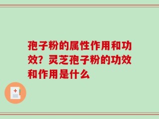 孢子粉的属性作用和功效？灵芝孢子粉的功效和作用是什么