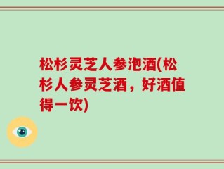 松杉灵芝人参泡酒(松杉人参灵芝酒，好酒值得一饮)