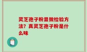 灵芝孢子粉显微检验方法？真灵芝孢子粉是什么味