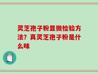 灵芝孢子粉显微检验方法？真灵芝孢子粉是什么味
