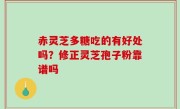 赤灵芝多糖吃的有好处吗？修正灵芝孢子粉靠谱吗