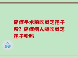 癌症手术前吃灵芝孢子粉？癌症病人能吃灵芝孢子粉吗