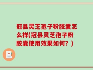 冠县灵芝孢子粉胶囊怎么样(冠县灵芝孢子粉胶囊使用效果如何？)