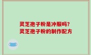灵芝孢子粉是冲服吗？灵芝孢子粉的制作配方