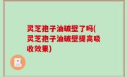 灵芝孢子油破壁了吗(灵芝孢子油破壁提高吸收效果)