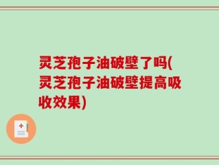 灵芝孢子油破壁了吗(灵芝孢子油破壁提高吸收效果)