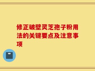 修正破壁灵芝孢子粉用法的关键要点及注意事项