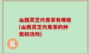 山西灵芝代用茶有哪些(山西灵芝代用茶的种类和功效)