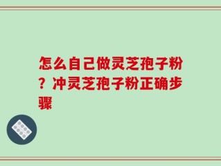 怎么自己做灵芝孢子粉？冲灵芝孢子粉正确步骤