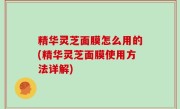 精华灵芝面膜怎么用的(精华灵芝面膜使用方法详解)