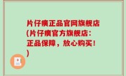 片仔癀正品官网旗舰店(片仔癀官方旗舰店：正品保障，放心购买！)